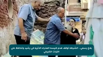 بلاغ رسمي.. الشرطة توقف هدم كنيسة العذراء الأثرية في رشيد وتحافظ على التراث التاريخي